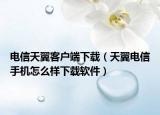 电信天翼客户端下载（天翼电信手机怎么样下载软件）