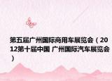 第五届广州国际商用车展览会（2012第十届中国 广州国际汽车展览会）