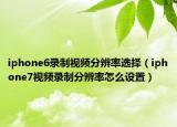 iphone6录制视频分辨率选择（iphone7视频录制分辨率怎么设置）