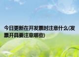 今日更新在开发票时注意什么(发票开具要注意哪些)