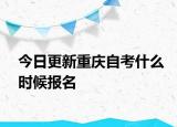 今日更新重庆自考什么时候报名