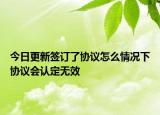 今日更新签订了协议怎么情况下协议会认定无效