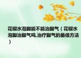 花椒水泡脚能不能治脚气（花椒水泡脚治脚气吗,治疗脚气的最佳方法）