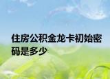 住房公积金龙卡初始密码是多少