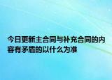 今日更新主合同与补充合同的内容有矛盾的以什么为准