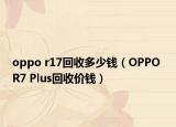 oppo r17回收多少钱（OPPO R7 Plus回收价钱）