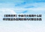 《坦克世界》中自行火炮用什么配件好就是伪装网防塌内衬那些东西