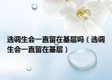选调生会一直留在基层吗（选调生会一直留在基层）