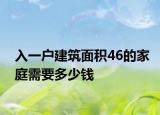 入一户建筑面积46的家庭需要多少钱