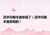 活字印刷术谁申遗了（活字印刷术谁发明的）