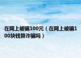 在网上被骗100元（在网上被骗100块钱算诈骗吗）