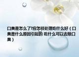 口臭是怎么了?应怎样处理吃什么好（口臭是什么原因引起的 吃什么可以去除口臭）