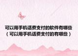 可以用手机话费支付的软件有哪些（可以用手机话费支付的有哪些）