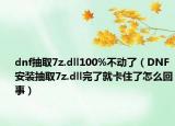dnf抽取7z.dll100%不动了（DNF安装抽取7z.dll完了就卡住了怎么回事）