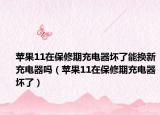 苹果11在保修期充电器坏了能换新充电器吗（苹果11在保修期充电器坏了）