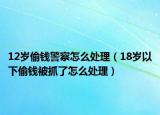 12岁偷钱警察怎么处理（18岁以下偷钱被抓了怎么处理）