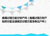 离婚过错方能分财产吗（离婚过错方财产如何分配法律规定过错方是净身出户吗）