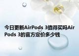 今日更新AirPods 3值得买吗AirPods 3的官方定价多少钱