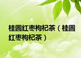 桂圆红枣枸杞茶（桂圆红枣枸杞茶）