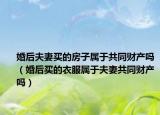 婚后夫妻买的房子属于共同财产吗（婚后买的衣服属于夫妻共同财产吗）