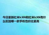 今日更新红米k30t和红米k30i有什么区别哪一款手机性价比更高