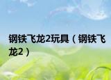 钢铁飞龙2玩具（钢铁飞龙2）