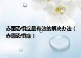 赤面恐惧症最有效的解决办法（赤面恐惧症）