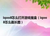 iqoo8怎么打开游戏魔盒（iqoo8怎么截长图）