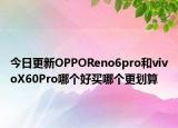 今日更新OPPOReno6pro和vivoX60Pro哪个好买哪个更划算
