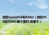 微软lumia950和950xl（微软950和950XL哪个更好,选哪个）