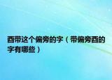 酉带这个偏旁的字（带偏旁酉的字有哪些）