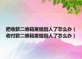 把收款二维码发给别人了怎么办（收付款二维码发给别人了怎么办）
