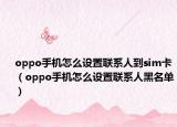 oppo手机怎么设置联系人到sim卡（oppo手机怎么设置联系人黑名单）