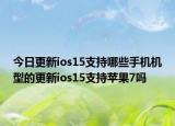 今日更新ios15支持哪些手机机型的更新ios15支持苹果7吗