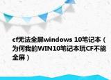 cf无法全屏windows 10笔记本（为何我的WIN10笔记本玩CF不能全屏）