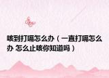咳到打嗝怎么办（一直打嗝怎么办 怎么止咳你知道吗）