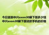 今日更新中兴axon30屏下版多少钱中兴axon30屏下版这款手机的价格