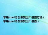 苹果ipad怎么恢复出厂设置方法（苹果ipad怎么恢复出厂设置）
