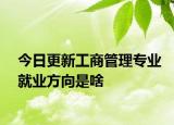 今日更新工商管理专业就业方向是啥
