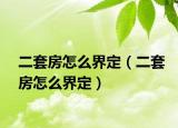 二套房怎么界定（二套房怎么界定）
