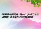 剃须刀和刮胡刀哪个好一点（剃须刀和刮胡刀哪个好,剃须刀好还是刮胡刀好）