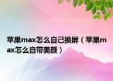苹果max怎么自己换屏（苹果max怎么自带美颜）