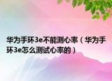 华为手环3e不能测心率（华为手环3e怎么测试心率的）