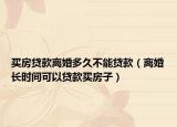 买房贷款离婚多久不能贷款（离婚长时间可以贷款买房子）