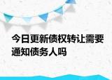 今日更新债权转让需要通知债务人吗