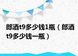 郎酒t9多少钱1瓶（郎酒t9多少钱一瓶）