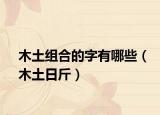 木土组合的字有哪些（木土日斤）