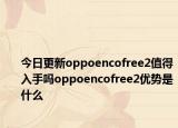今日更新oppoencofree2值得入手吗oppoencofree2优势是什么