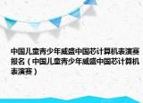 中国儿童青少年威盛中国芯计算机表演赛报名（中国儿童青少年威盛中国芯计算机表演赛）