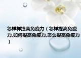 怎样样提高免疫力（怎样提高免疫力,如何提高免疫力,怎么提高免疫力）